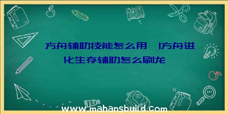 「方舟辅助技能怎么用」|方舟进化生存辅助怎么刷龙